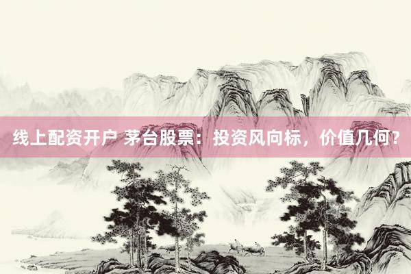 线上配资开户 茅台股票：投资风向标，价值几何？