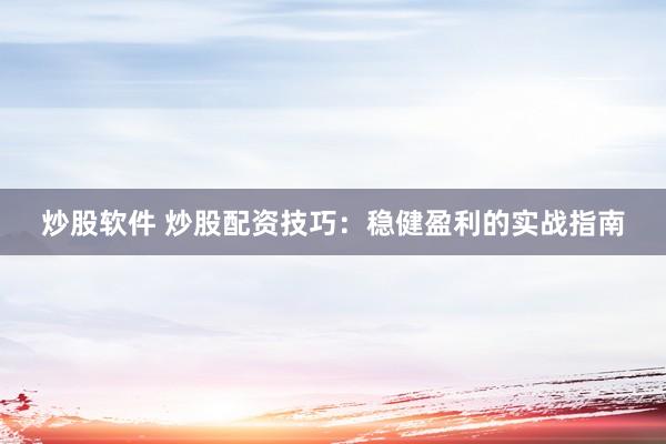 炒股软件 炒股配资技巧：稳健盈利的实战指南