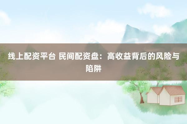 线上配资平台 民间配资盘：高收益背后的风险与陷阱