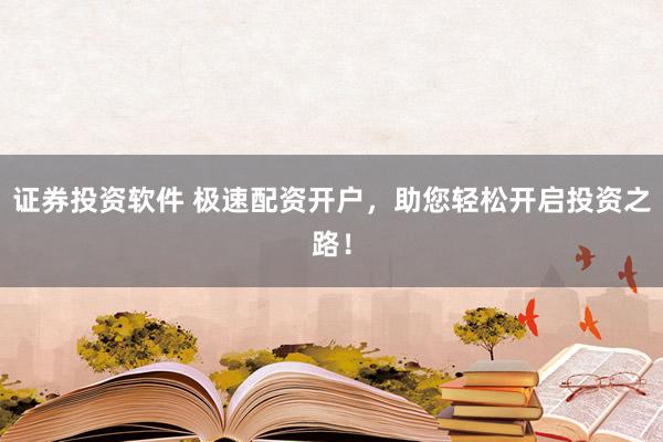 证券投资软件 极速配资开户，助您轻松开启投资之路！