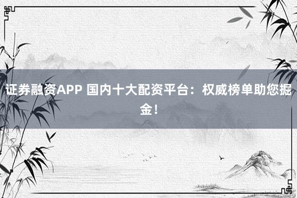 证券融资APP 国内十大配资平台：权威榜单助您掘金！