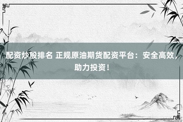 配资炒股排名 正规原油期货配资平台：安全高效，助力投资！