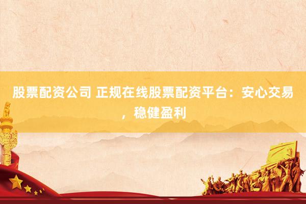股票配资公司 正规在线股票配资平台：安心交易，稳健盈利