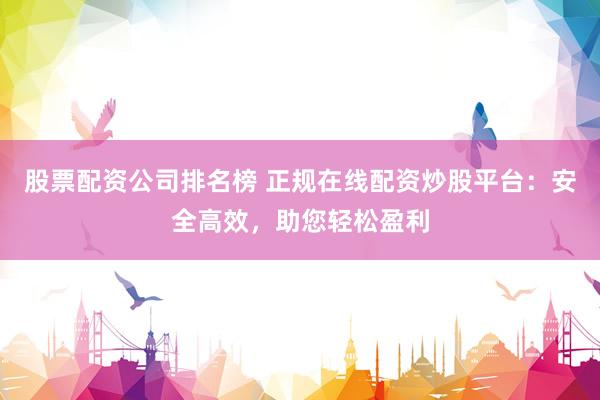 股票配资公司排名榜 正规在线配资炒股平台：安全高效，助您轻松盈利