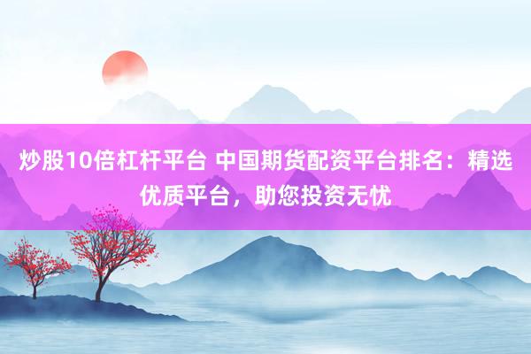 炒股10倍杠杆平台 中国期货配资平台排名：精选优质平台，助您投资无忧