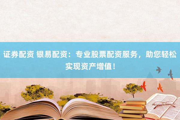 证券配资 银易配资：专业股票配资服务，助您轻松实现资产增值！