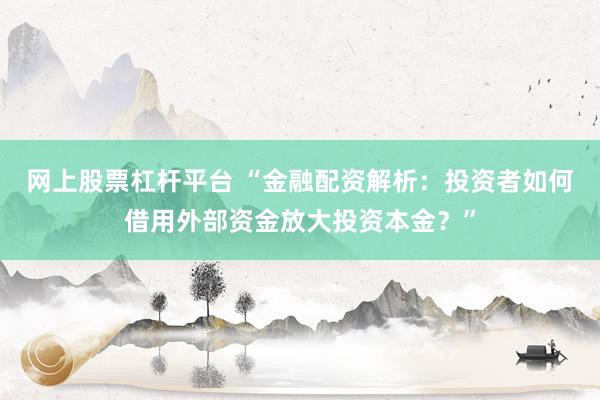 网上股票杠杆平台 “金融配资解析：投资者如何借用外部资金放大投资本金？”