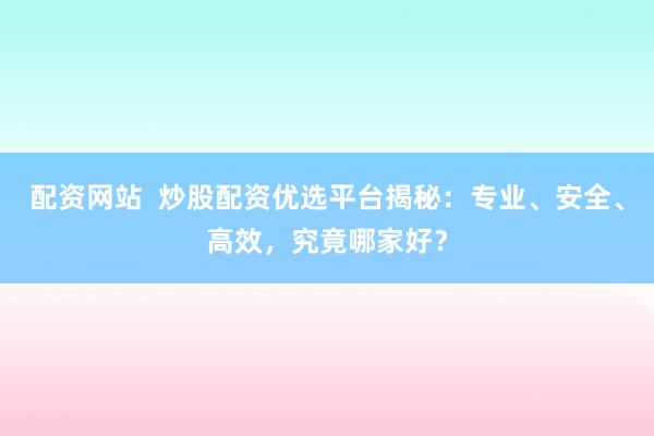配资网站  炒股配资优选平台揭秘：专业、安全、高效，究竟哪家好？