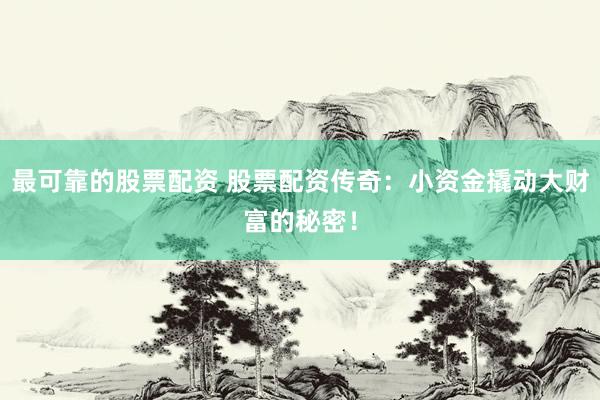 最可靠的股票配资 股票配资传奇：小资金撬动大财富的秘密！
