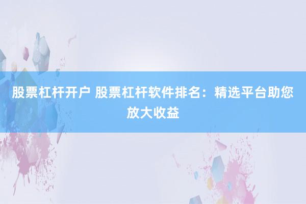 股票杠杆开户 股票杠杆软件排名：精选平台助您放大收益