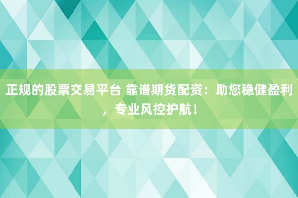 正规的股票交易平台 靠谱期货配资：助您稳健盈利，专业风控护航！