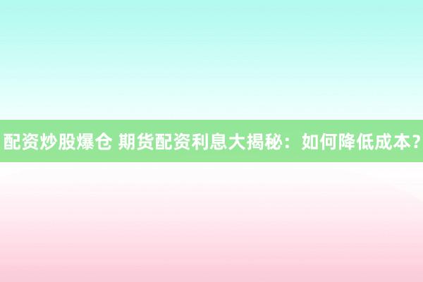 配资炒股爆仓 期货配资利息大揭秘：如何降低成本？