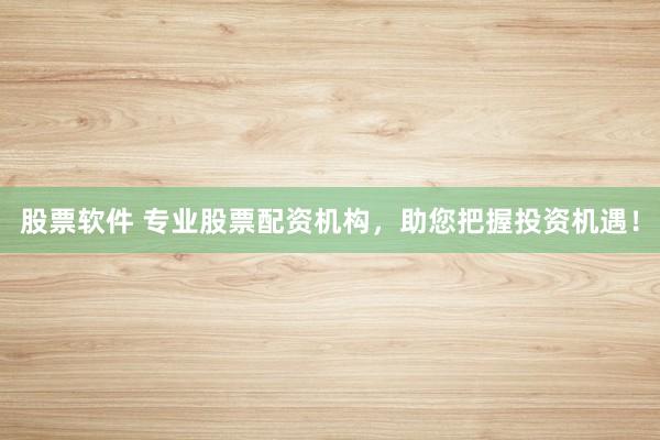 股票软件 专业股票配资机构，助您把握投资机遇！