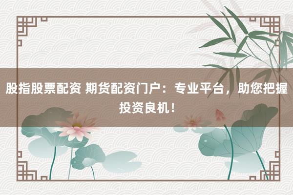 股指股票配资 期货配资门户：专业平台，助您把握投资良机！