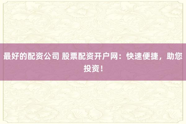 最好的配资公司 股票配资开户网：快速便捷，助您投资！