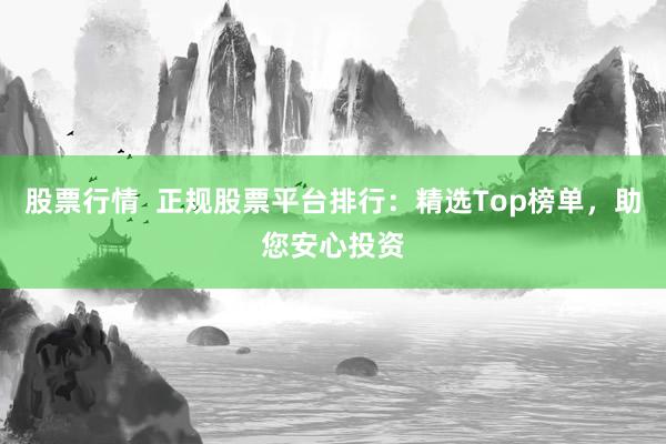 股票行情  正规股票平台排行：精选Top榜单，助您安心投资