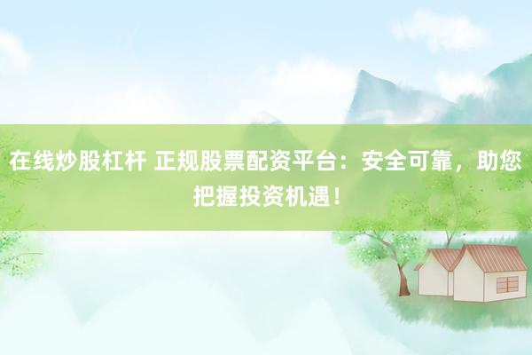 在线炒股杠杆 正规股票配资平台：安全可靠，助您把握投资机遇！