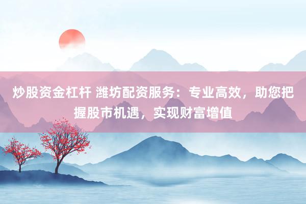 炒股资金杠杆 潍坊配资服务：专业高效，助您把握股市机遇，实现财富增值