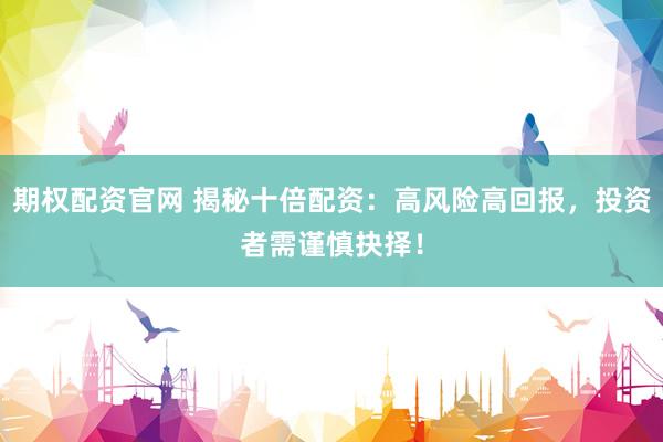期权配资官网 揭秘十倍配资：高风险高回报，投资者需谨慎抉择！