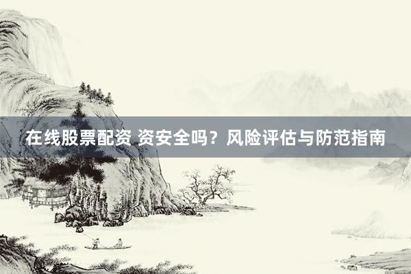 在线股票配资 资安全吗？风险评估与防范指南