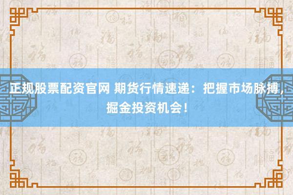 正规股票配资官网 期货行情速递：把握市场脉搏，掘金投资机会！