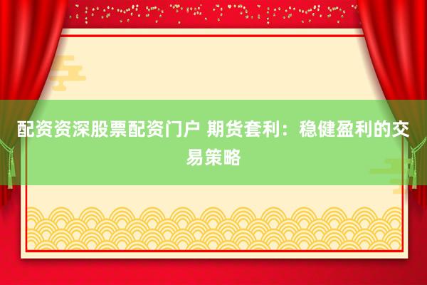配资资深股票配资门户 期货套利：稳健盈利的交易策略