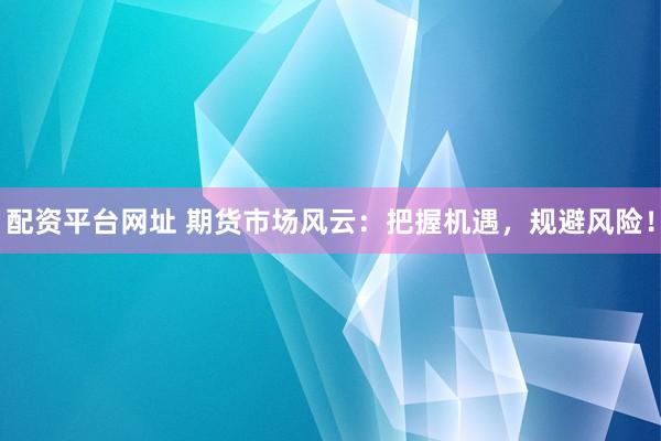 配资平台网址 期货市场风云：把握机遇，规避风险！