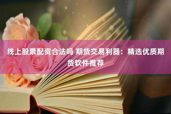 线上股票配资合法吗 期货交易利器：精选优质期货软件推荐
