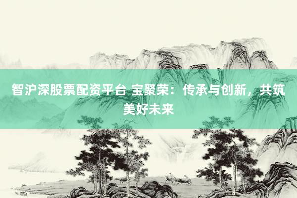 智沪深股票配资平台 宝聚荣：传承与创新，共筑美好未来