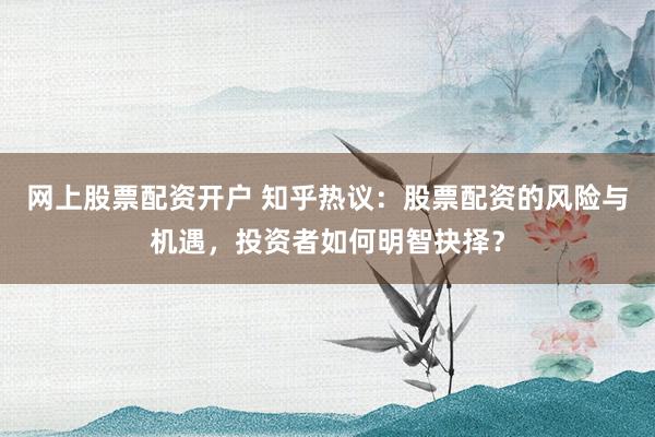 网上股票配资开户 知乎热议：股票配资的风险与机遇，投资者如何明智抉择？
