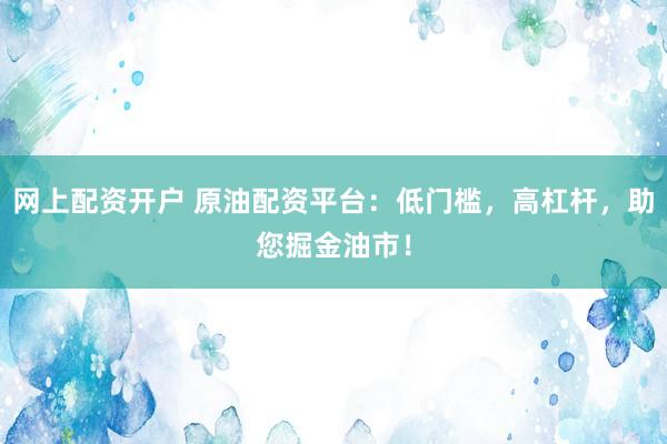 网上配资开户 原油配资平台：低门槛，高杠杆，助您掘金油市！