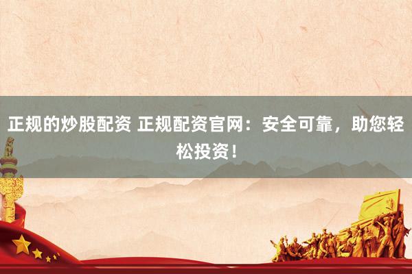 正规的炒股配资 正规配资官网：安全可靠，助您轻松投资！