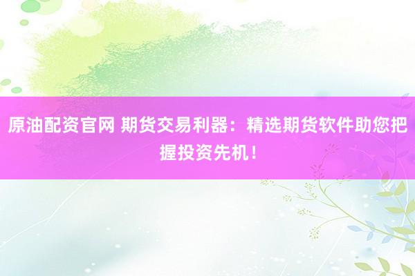 原油配资官网 期货交易利器：精选期货软件助您把握投资先机！