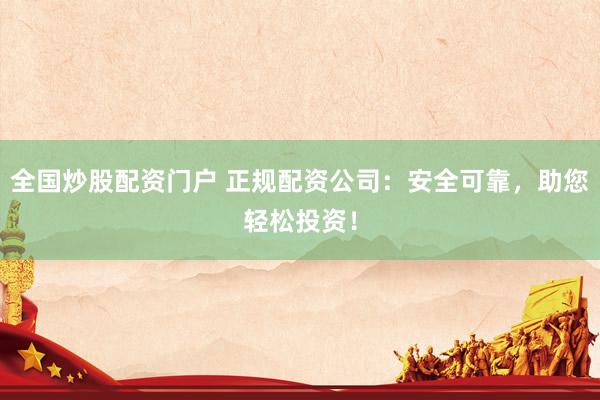 全国炒股配资门户 正规配资公司：安全可靠，助您轻松投资！