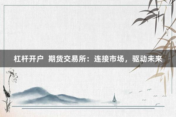 杠杆开户  期货交易所：连接市场，驱动未来