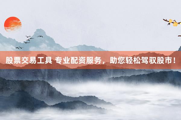 股票交易工具 专业配资服务，助您轻松驾驭股市！