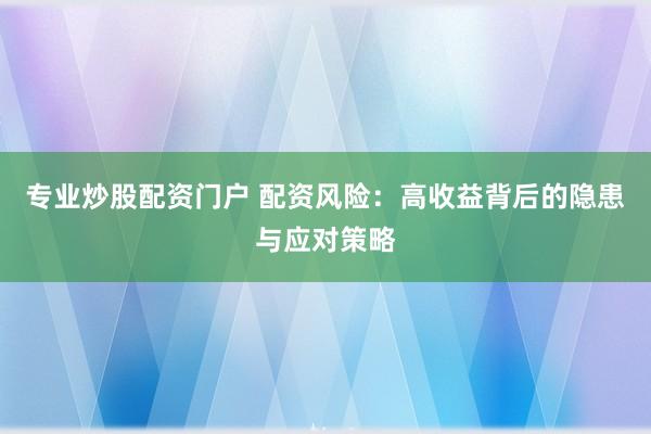 专业炒股配资门户 配资风险：高收益背后的隐患与应对策略