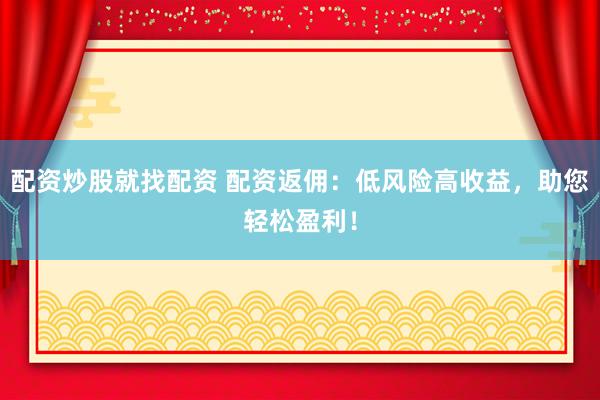配资炒股就找配资 配资返佣：低风险高收益，助您轻松盈利！