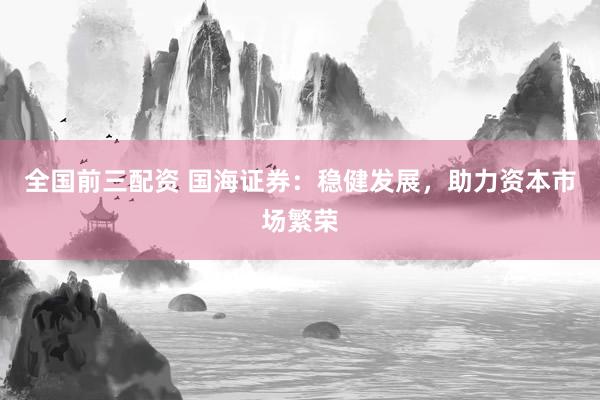 全国前三配资 国海证券：稳健发展，助力资本市场繁荣