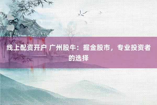线上配资开户 广州股牛：掘金股市，专业投资者的选择