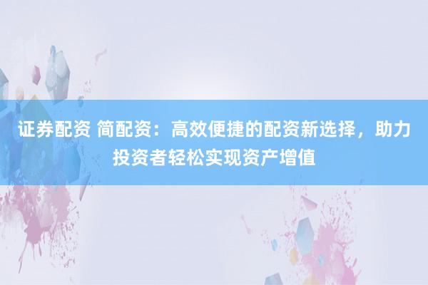 证券配资 简配资：高效便捷的配资新选择，助力投资者轻松实现资产增值