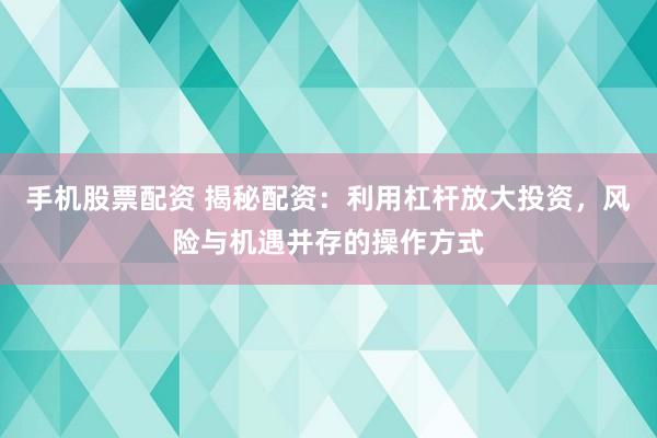 手机股票配资 揭秘配资：利用杠杆放大投资，风险与机遇并存的操作方式