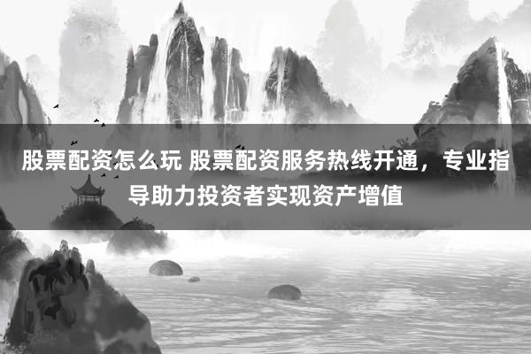 股票配资怎么玩 股票配资服务热线开通，专业指导助力投资者实现资产增值