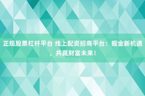正规股票杠杆平台 线上配资招商平台：掘金新机遇，共赢财富未来！
