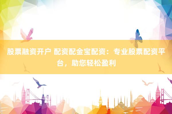 股票融资开户 配资配金宝配资：专业股票配资平台，助您轻松盈利