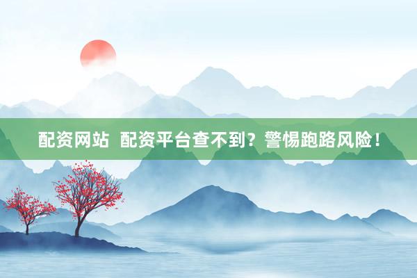 配资网站  配资平台查不到？警惕跑路风险！