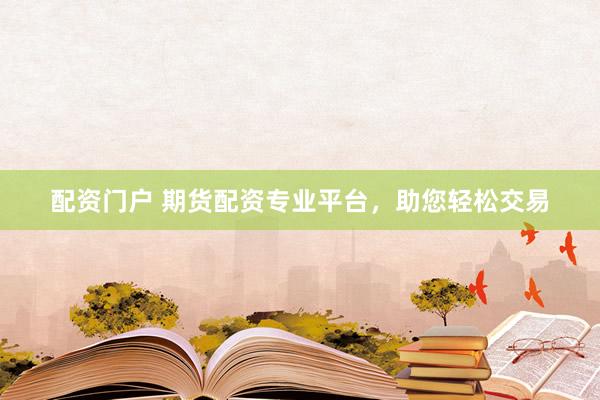 配资门户 期货配资专业平台，助您轻松交易