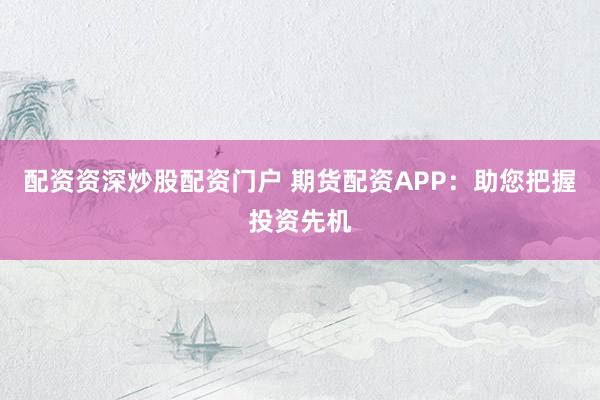 配资资深炒股配资门户 期货配资APP：助您把握投资先机
