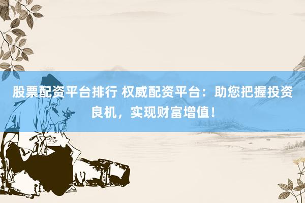 股票配资平台排行 权威配资平台：助您把握投资良机，实现财富增值！