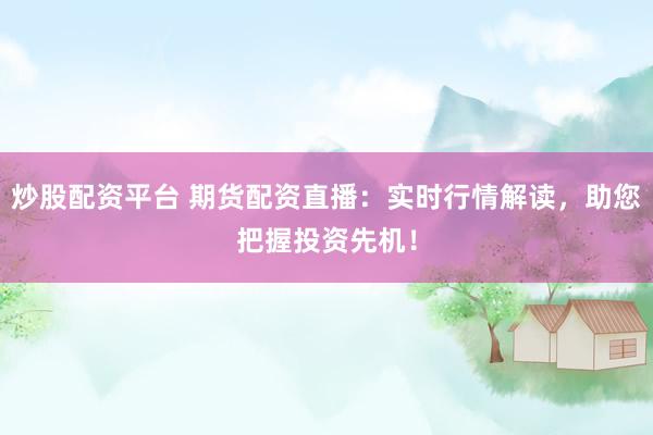 炒股配资平台 期货配资直播：实时行情解读，助您把握投资先机！